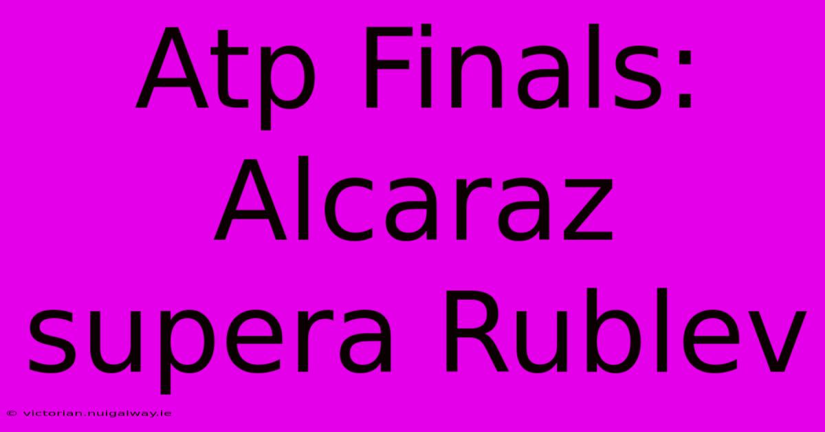 Atp Finals: Alcaraz Supera Rublev