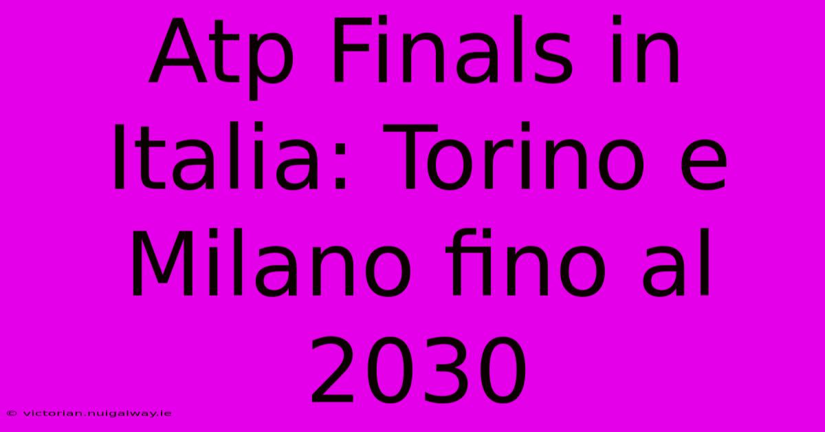 Atp Finals In Italia: Torino E Milano Fino Al 2030