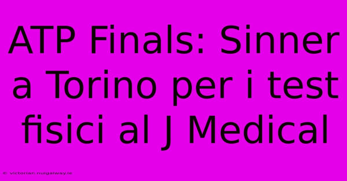 ATP Finals: Sinner A Torino Per I Test Fisici Al J Medical 