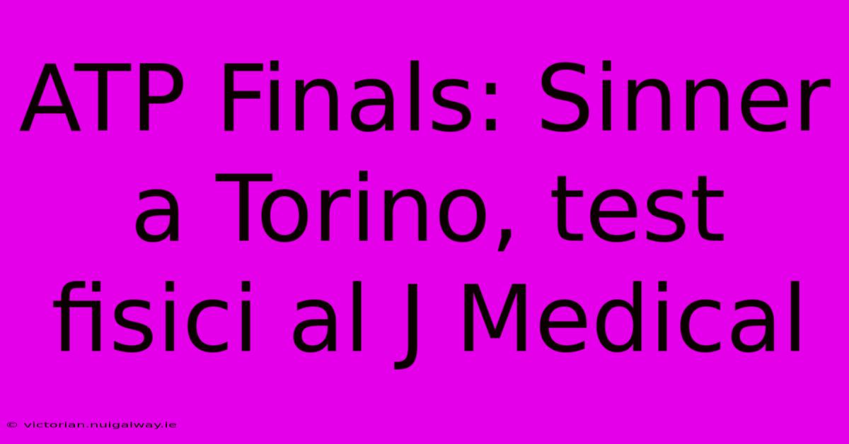 ATP Finals: Sinner A Torino, Test Fisici Al J Medical