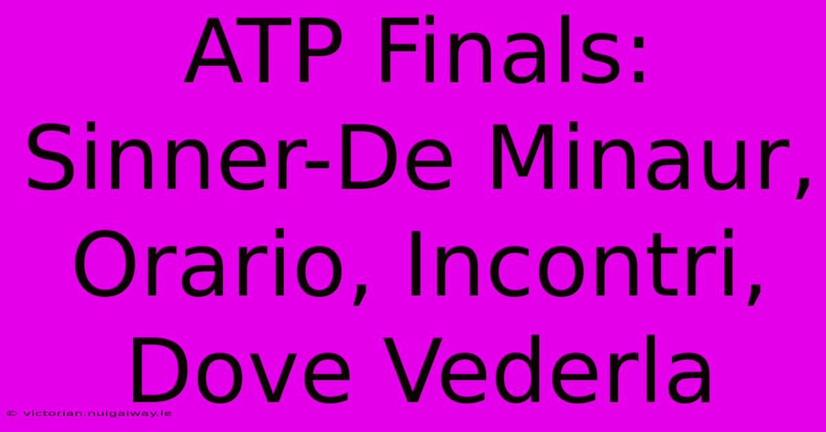 ATP Finals: Sinner-De Minaur, Orario, Incontri, Dove Vederla