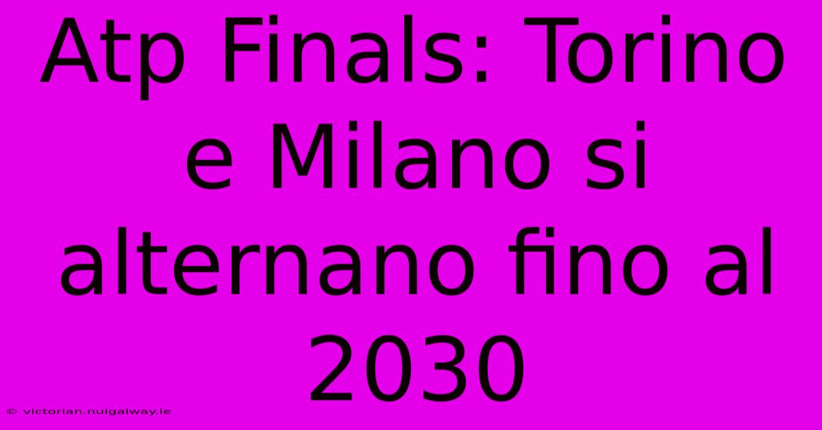 Atp Finals: Torino E Milano Si Alternano Fino Al 2030