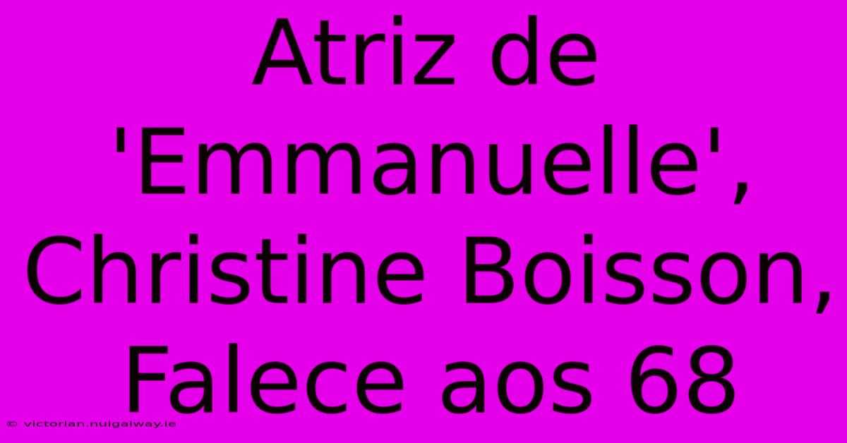 Atriz De 'Emmanuelle', Christine Boisson, Falece Aos 68