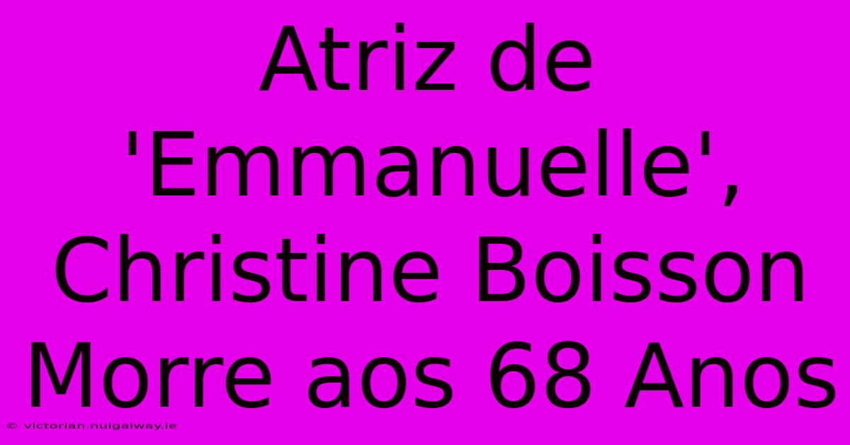 Atriz De 'Emmanuelle', Christine Boisson Morre Aos 68 Anos