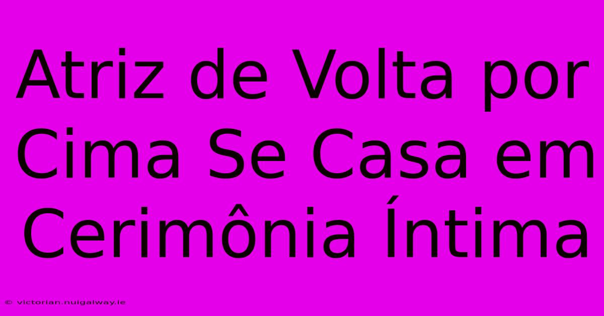 Atriz De Volta Por Cima Se Casa Em Cerimônia Íntima