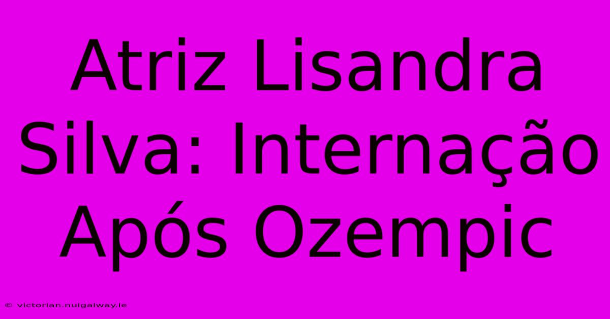 Atriz Lisandra Silva: Internação Após Ozempic