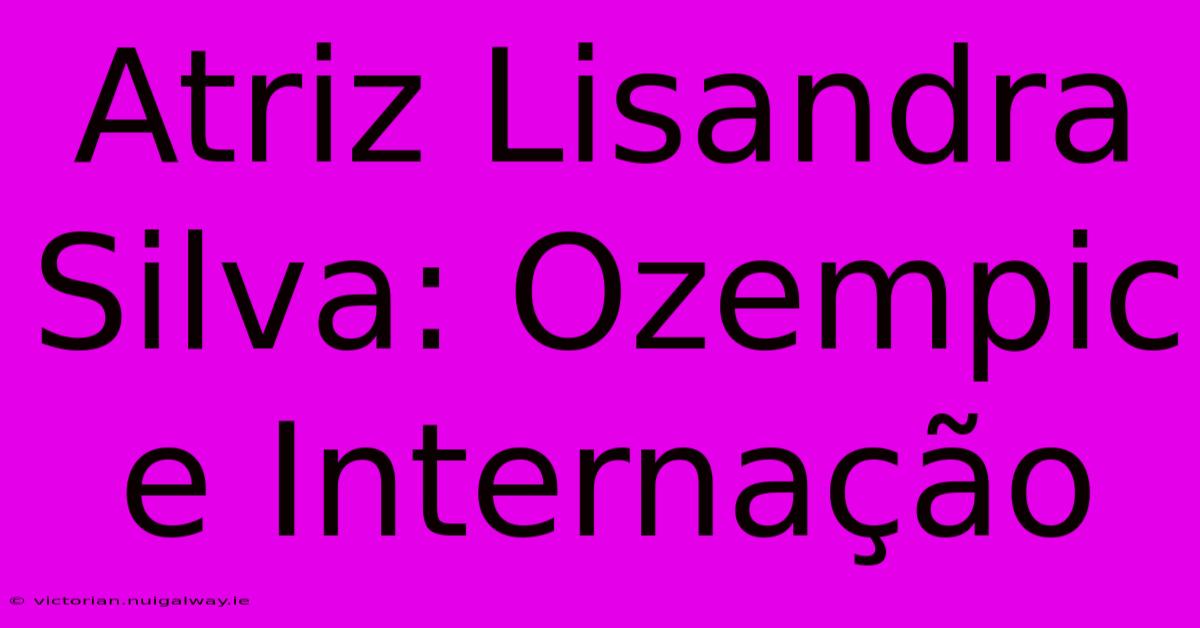 Atriz Lisandra Silva: Ozempic E Internação