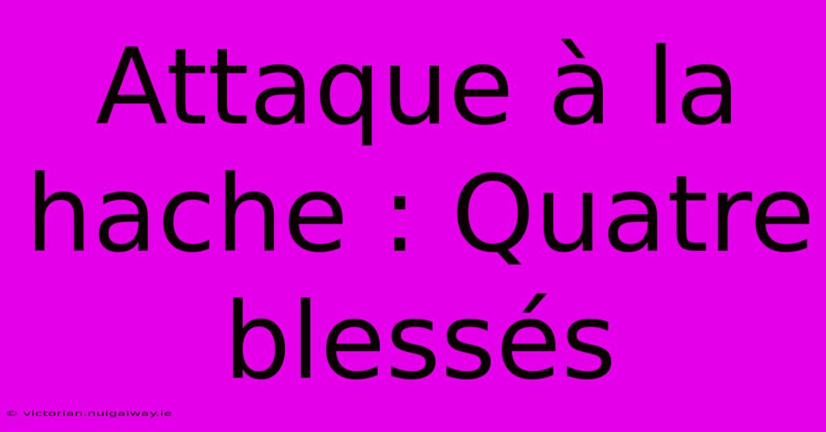 Attaque À La Hache : Quatre Blessés