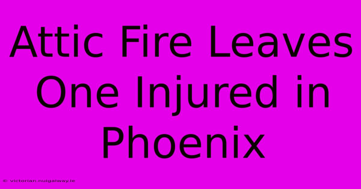 Attic Fire Leaves One Injured In Phoenix