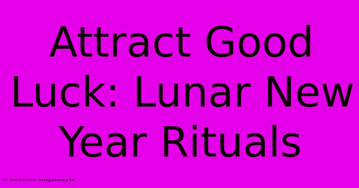 Attract Good Luck: Lunar New Year Rituals