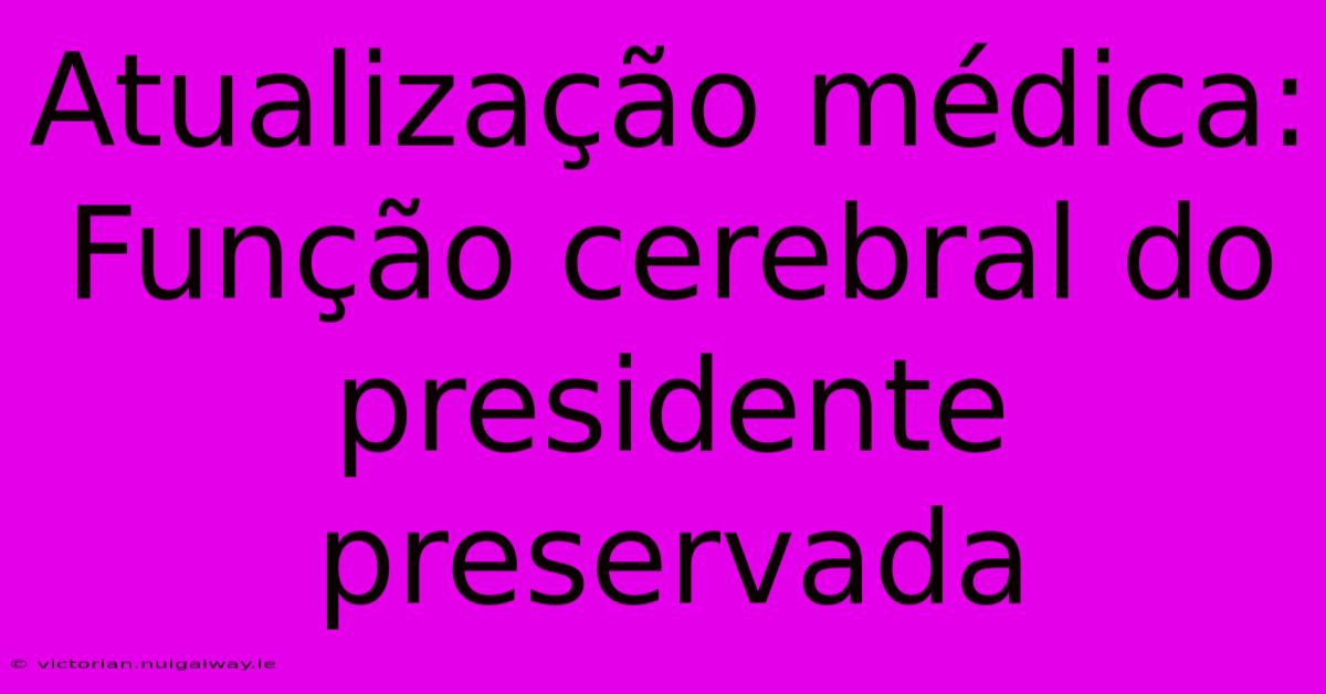 Atualização Médica: Função Cerebral Do Presidente Preservada