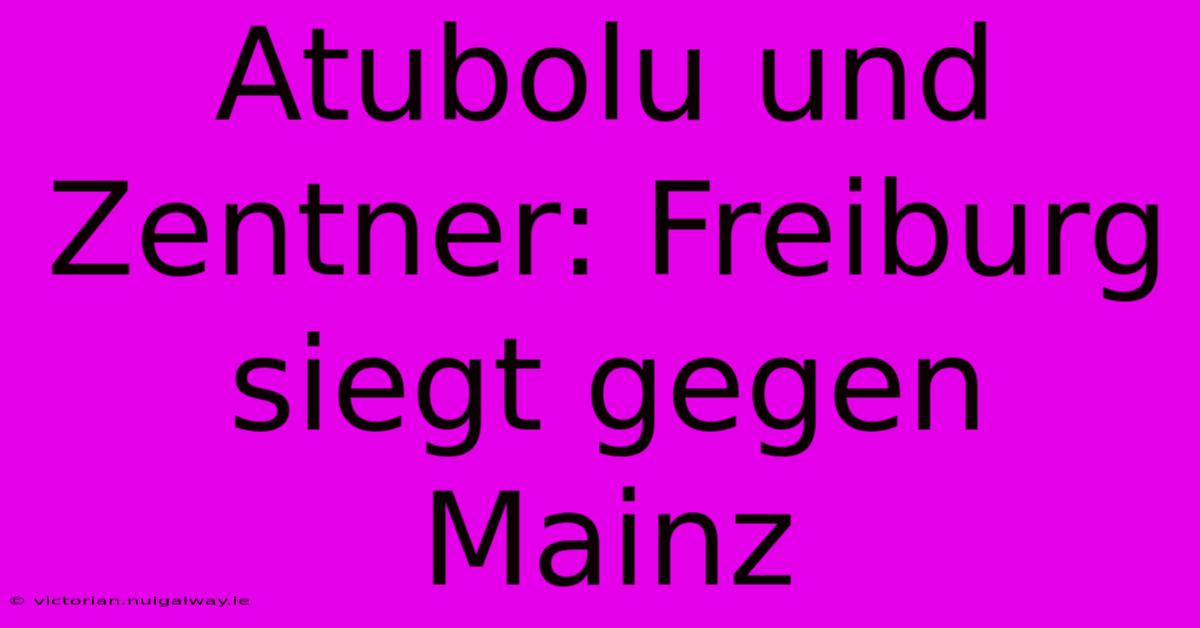 Atubolu Und Zentner: Freiburg Siegt Gegen Mainz