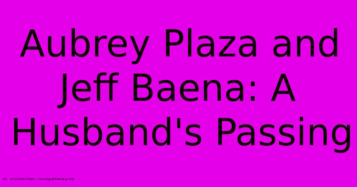 Aubrey Plaza And Jeff Baena: A Husband's Passing