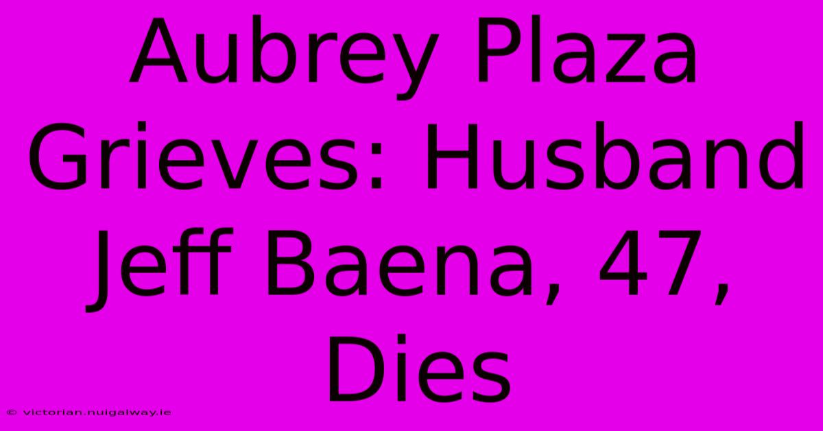 Aubrey Plaza Grieves: Husband Jeff Baena, 47, Dies