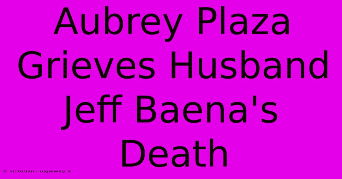 Aubrey Plaza Grieves Husband Jeff Baena's Death