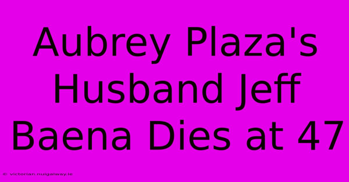 Aubrey Plaza's Husband Jeff Baena Dies At 47