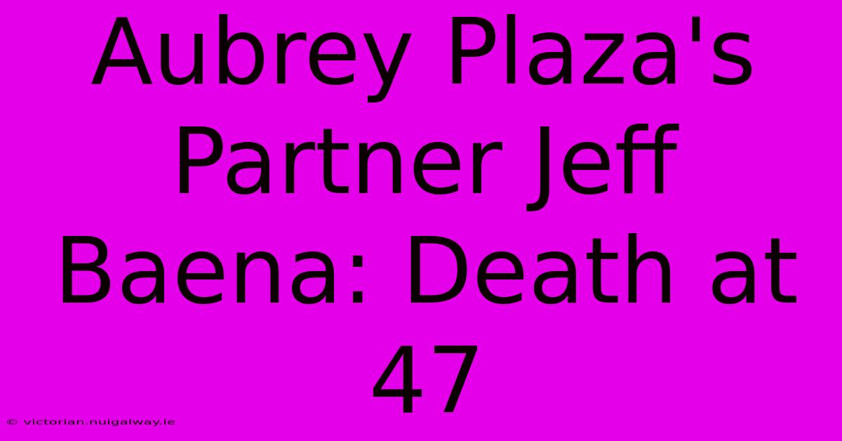 Aubrey Plaza's Partner Jeff Baena: Death At 47