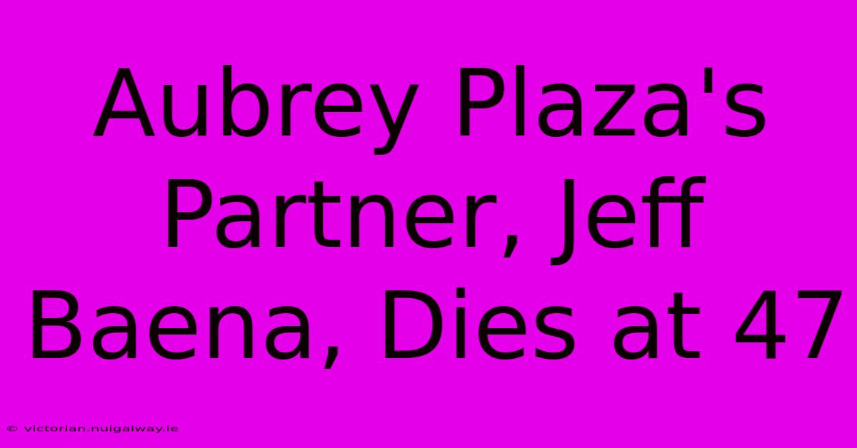 Aubrey Plaza's Partner, Jeff Baena, Dies At 47