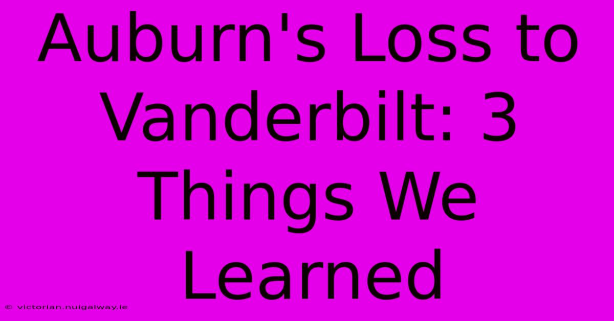 Auburn's Loss To Vanderbilt: 3 Things We Learned