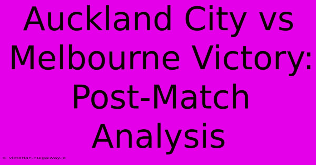 Auckland City Vs Melbourne Victory: Post-Match Analysis