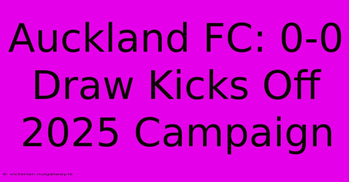 Auckland FC: 0-0 Draw Kicks Off 2025 Campaign