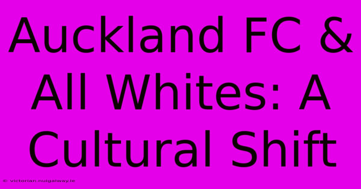 Auckland FC & All Whites: A Cultural Shift