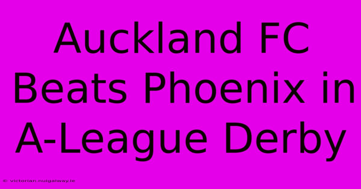 Auckland FC Beats Phoenix In A-League Derby