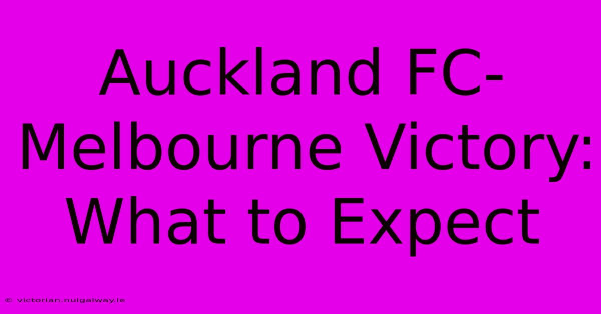 Auckland FC-Melbourne Victory: What To Expect