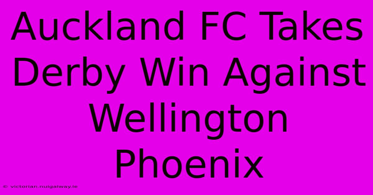 Auckland FC Takes Derby Win Against Wellington Phoenix