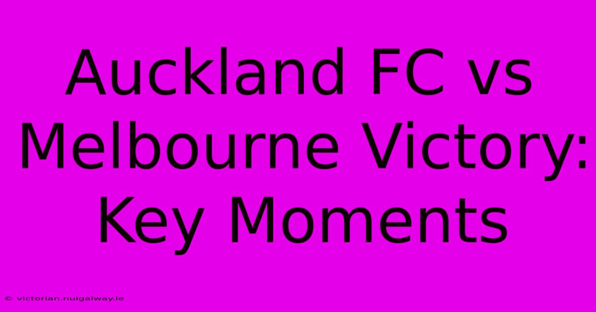 Auckland FC Vs Melbourne Victory: Key Moments