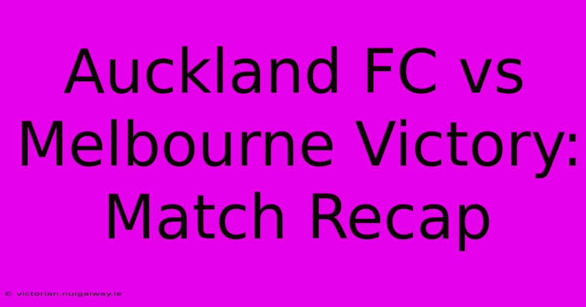 Auckland FC Vs Melbourne Victory: Match Recap