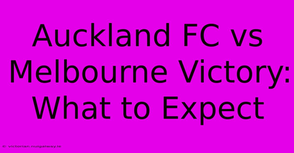 Auckland FC Vs Melbourne Victory: What To Expect