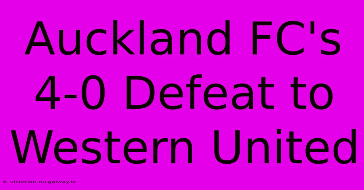 Auckland FC's 4-0 Defeat To Western United