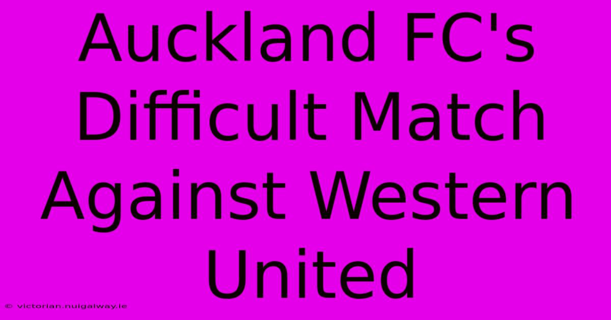 Auckland FC's Difficult Match Against Western United