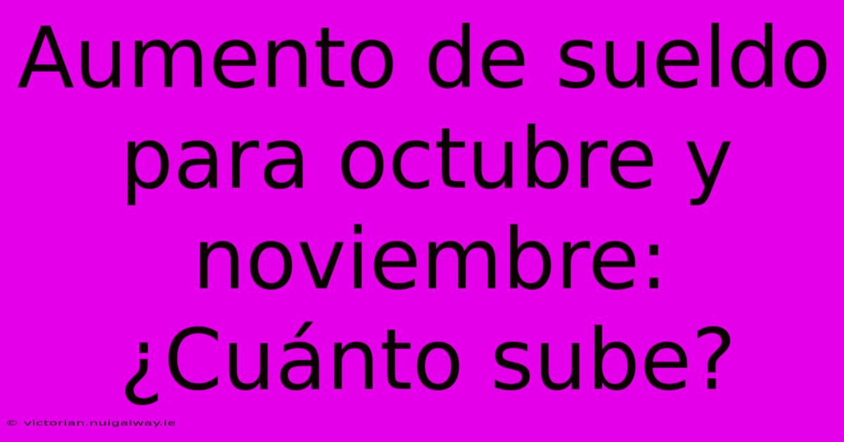 Aumento De Sueldo Para Octubre Y Noviembre: ¿Cuánto Sube?