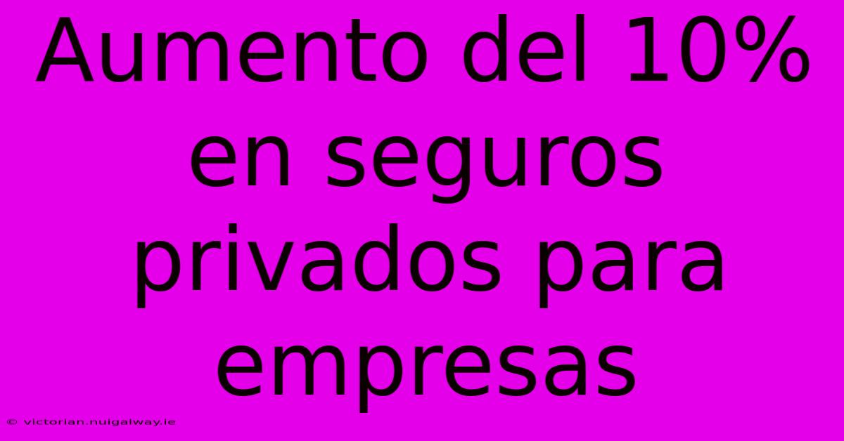 Aumento Del 10% En Seguros Privados Para Empresas
