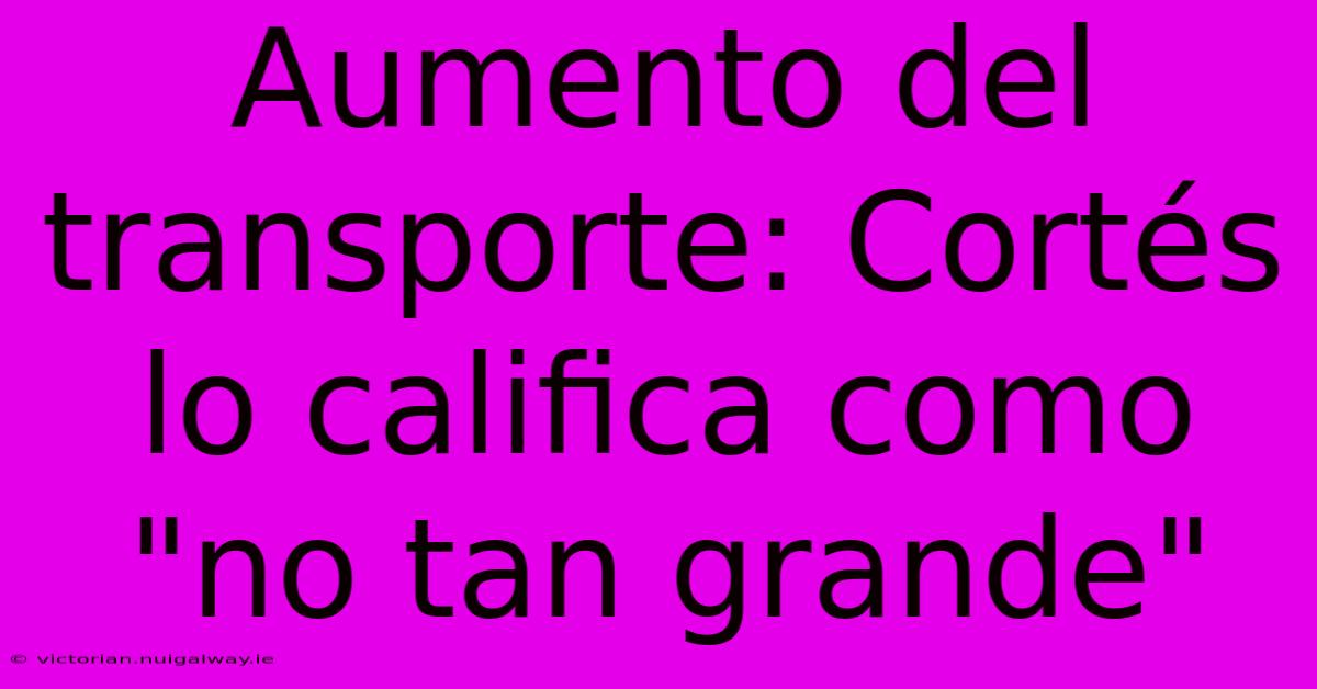 Aumento Del Transporte: Cortés Lo Califica Como 