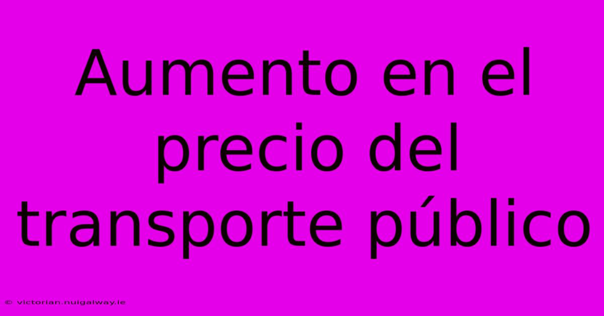 Aumento En El Precio Del Transporte Público