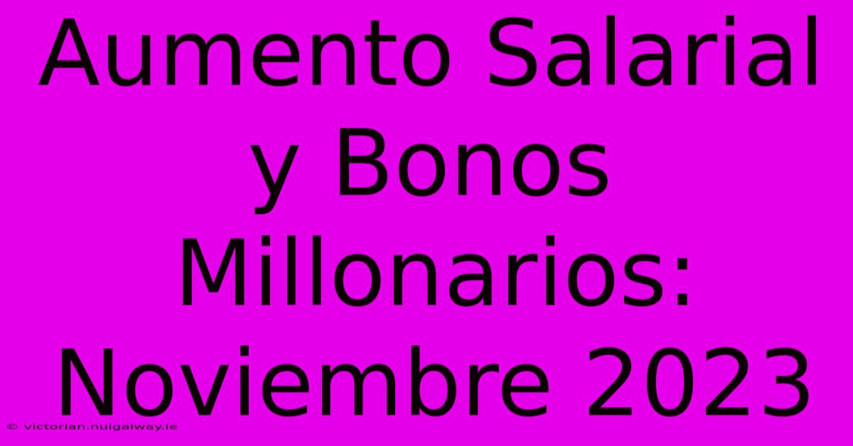 Aumento Salarial Y Bonos Millonarios: Noviembre 2023 