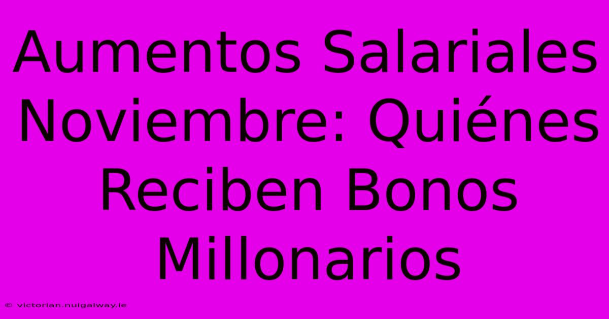 Aumentos Salariales Noviembre: Quiénes Reciben Bonos Millonarios