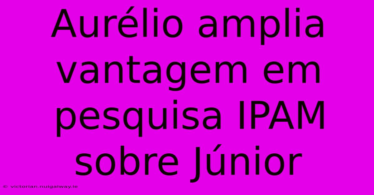 Aurélio Amplia Vantagem Em Pesquisa IPAM Sobre Júnior