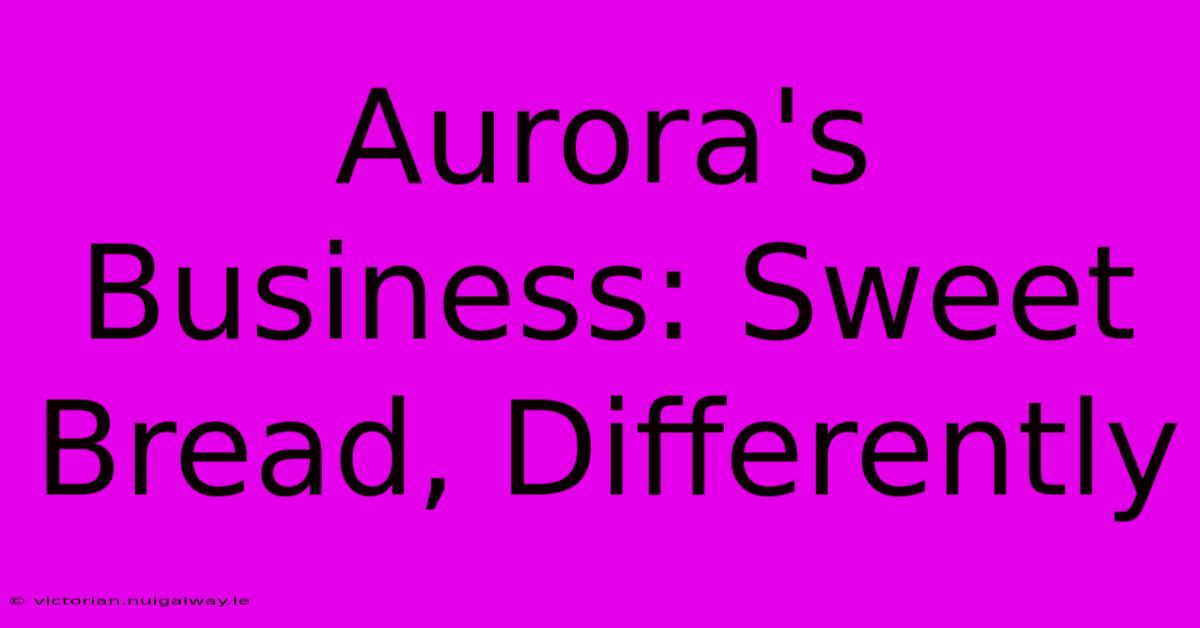 Aurora's Business: Sweet Bread, Differently