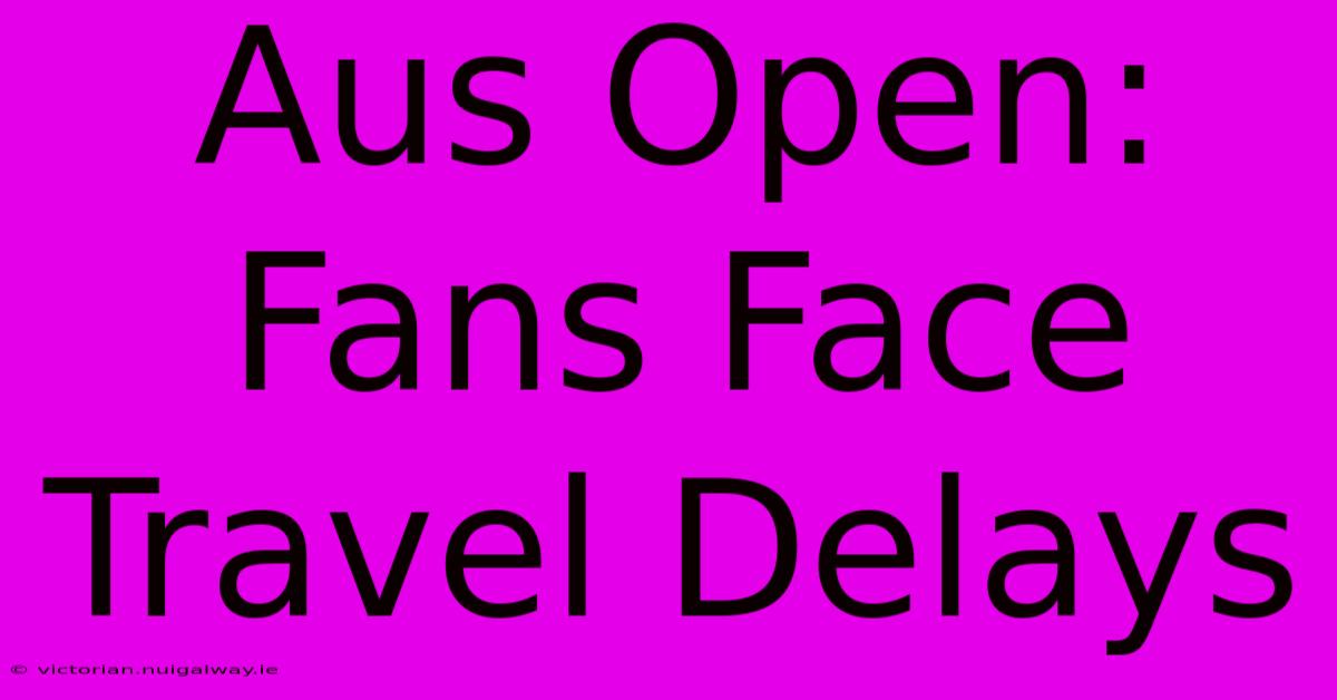 Aus Open: Fans Face Travel Delays