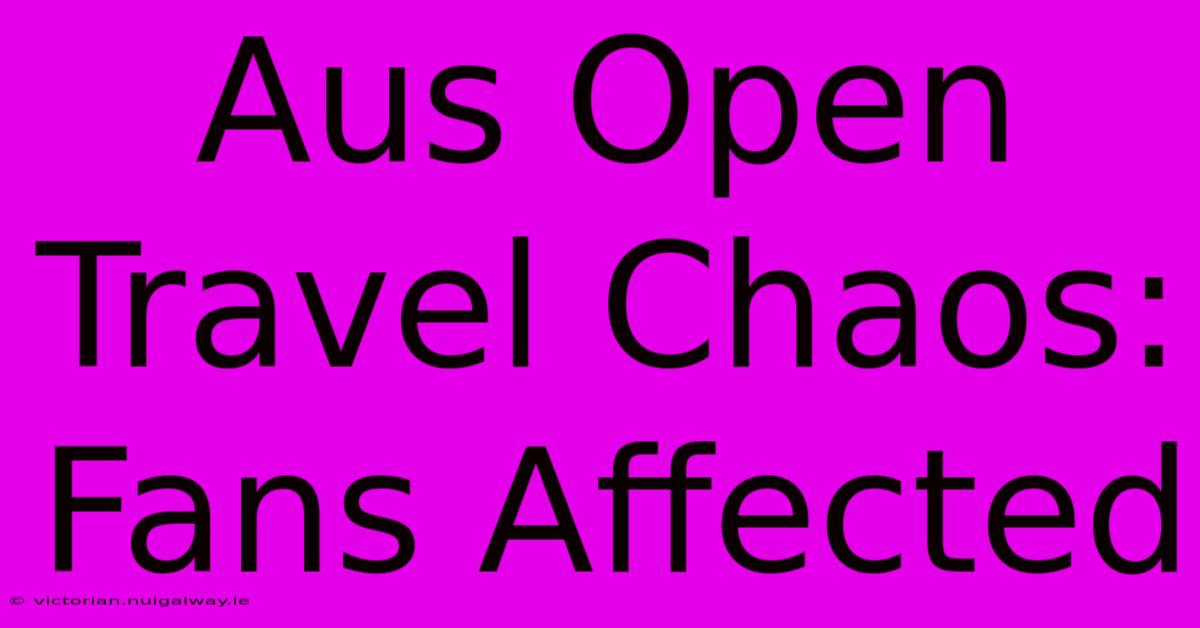 Aus Open Travel Chaos: Fans Affected