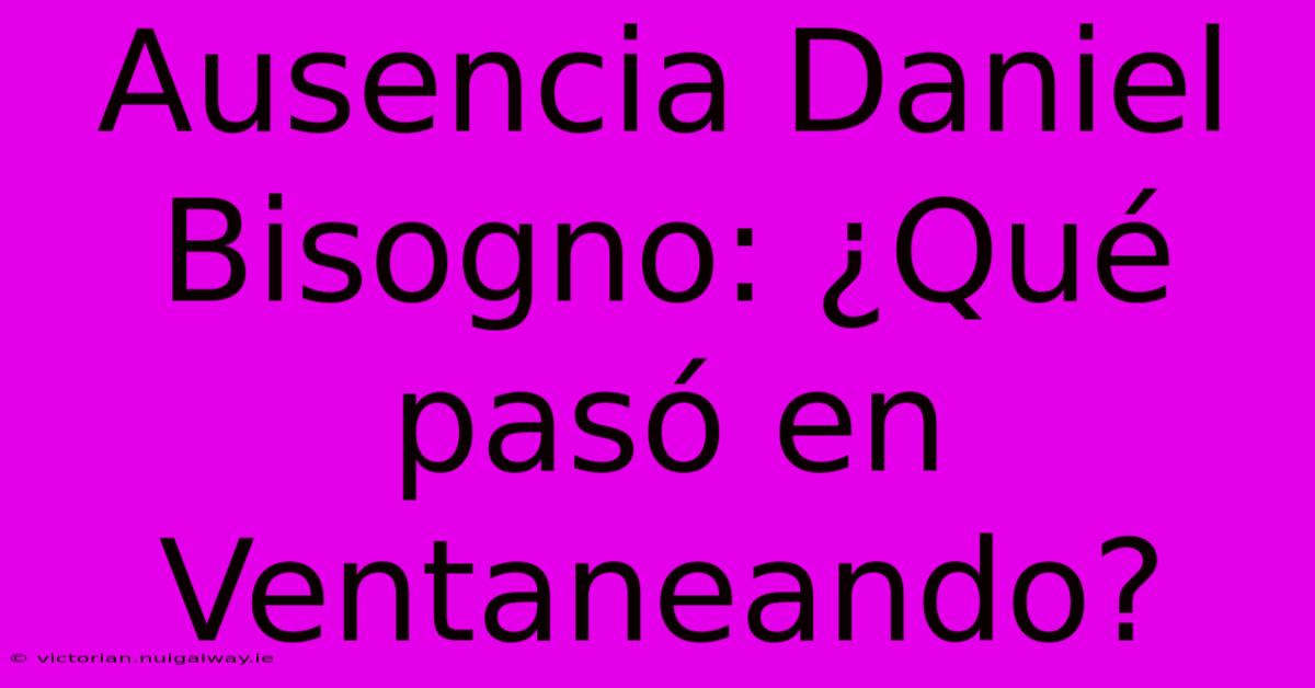 Ausencia Daniel Bisogno: ¿Qué Pasó En Ventaneando? 