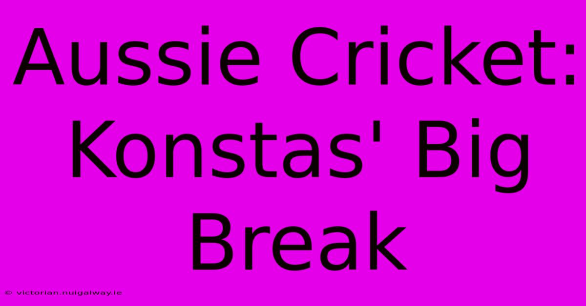 Aussie Cricket: Konstas' Big Break