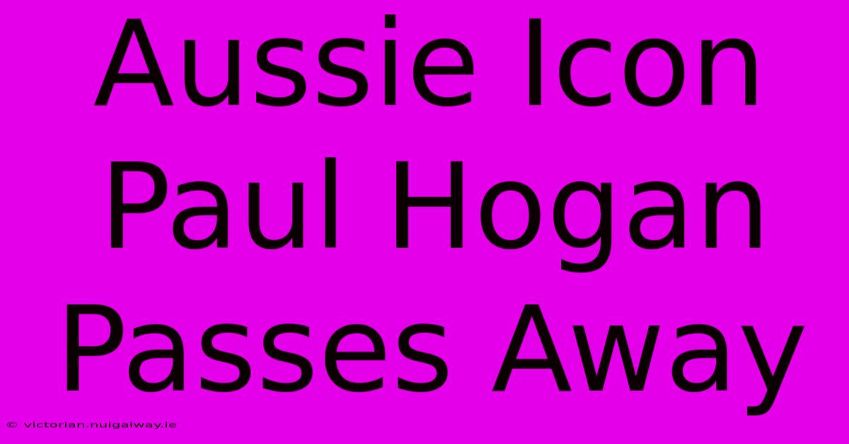 Aussie Icon Paul Hogan Passes Away