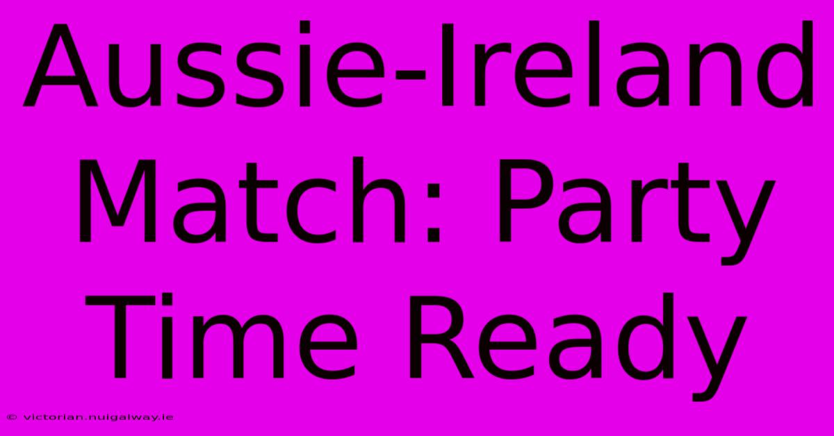 Aussie-Ireland Match: Party Time Ready