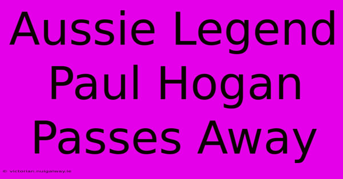 Aussie Legend Paul Hogan Passes Away