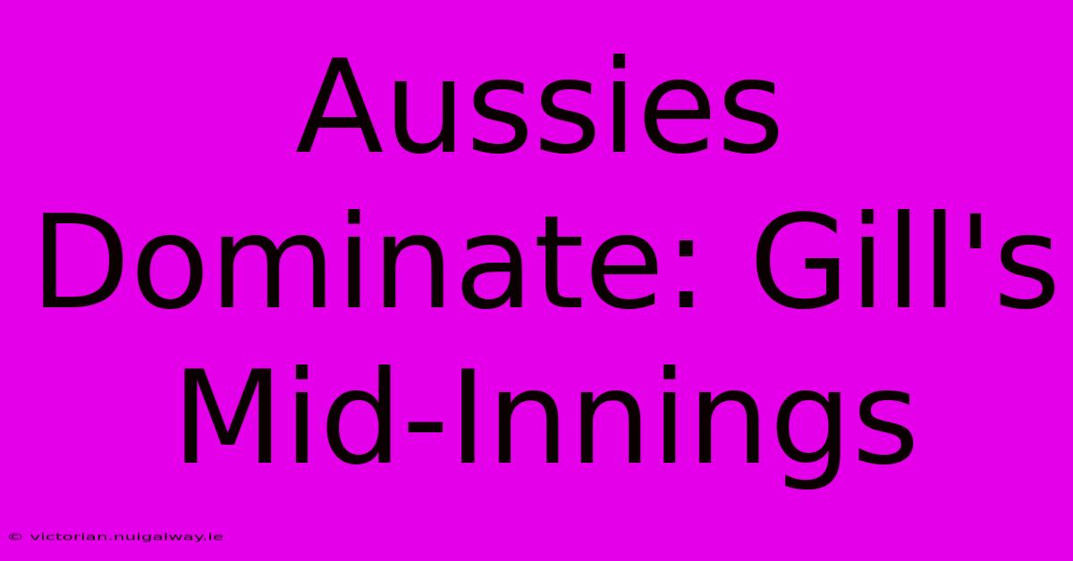 Aussies Dominate: Gill's Mid-Innings